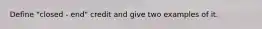 Define "closed - end" credit and give two examples of it.