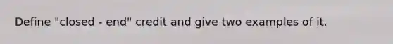 Define "closed - end" credit and give two examples of it.