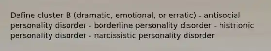 Define cluster B (dramatic, emotional, or erratic) - antisocial personality disorder - borderline personality disorder - histrionic personality disorder - narcissistic personality disorder