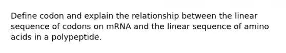 Define codon and explain the relationship between the linear sequence of codons on mRNA and the linear sequence of amino acids in a polypeptide.