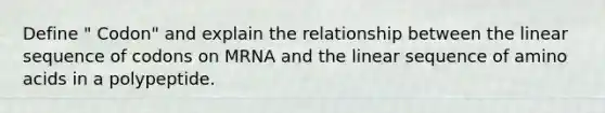 Define " Codon" and explain the relationship between the linear sequence of codons on MRNA and the linear sequence of amino acids in a polypeptide.