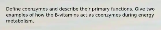 Define coenzymes and describe their primary functions. Give two examples of how the B-vitamins act as coenzymes during energy metabolism.