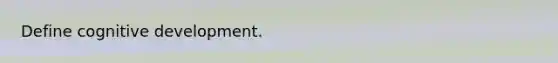 Define cognitive development.