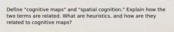 Define "cognitive maps" and "spatial cognition." Explain how the two terms are related. What are heuristics, and how are they related to cognitive maps?