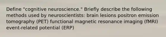 Define "cognitive neuroscience." Briefly describe the following methods used by neuroscientists: brain lesions positron emission tomography (PET) functional magnetic resonance imaging (fMRI) event-related potential (ERP)