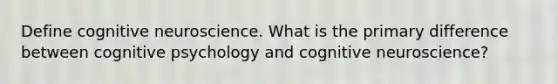 Define cognitive neuroscience. What is the primary difference between cognitive psychology and cognitive neuroscience?