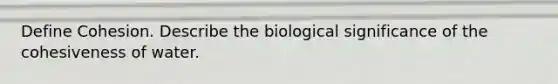 Define Cohesion. Describe the biological significance of the cohesiveness of water.