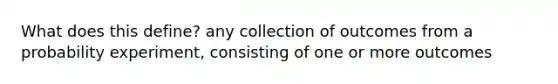 What does this define? any collection of outcomes from a probability experiment, consisting of one or more outcomes