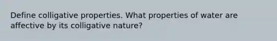 Define colligative properties. What properties of water are affective by its colligative nature?