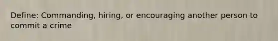 Define: Commanding, hiring, or encouraging another person to commit a crime