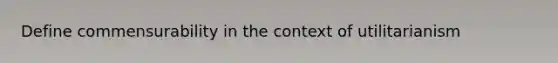 Define commensurability in the context of utilitarianism