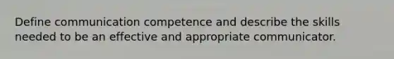 Define communication competence and describe the skills needed to be an effective and appropriate communicator.