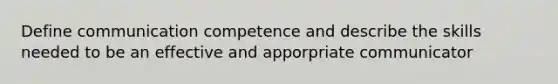 Define communication competence and describe the skills needed to be an effective and apporpriate communicator