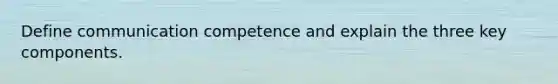 Define communication competence and explain the three key components.