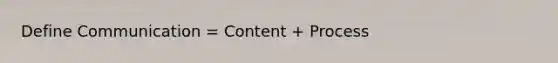 Define Communication = Content + Process