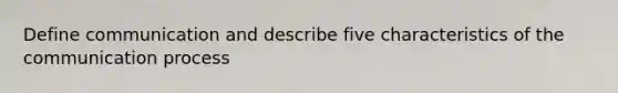 Define communication and describe five characteristics of the communication process