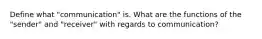 Define what "communication" is. What are the functions of the "sender" and "receiver" with regards to communication?