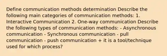 Define communication methods determination Describe the following main categories of communication methods: 1. Interactive Communication 2. One-way communication Describe the following types of communication methods: - Asynchronous communication - Synchronous communication - pull communication - push communication + it is a tool/technique used for which process?