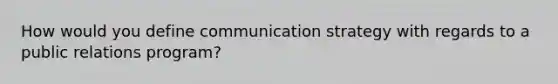 How would you define communication strategy with regards to a public relations program?