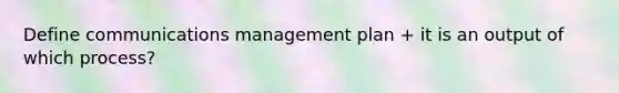 Define communications management plan + it is an output of which process?