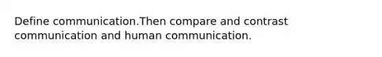 Define communication.Then compare and contrast communication and human communication.