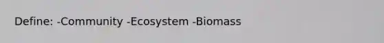 Define: -Community -Ecosystem -Biomass