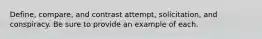 Define, compare, and contrast attempt, solicitation, and conspiracy. Be sure to provide an example of each.