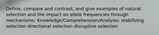 Define, compare and contrast, and give examples of natural selection and the impact on allele frequencies through mechanisms: Knowledge/Comprehension/Analysis: stabilizing selection directional selection disruptive selection