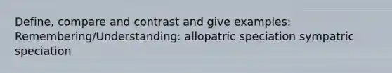 Define, compare and contrast and give examples: Remembering/Understanding: allopatric speciation sympatric speciation