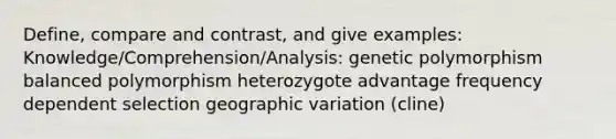 Define, compare and contrast, and give examples: Knowledge/Comprehension/Analysis: genetic polymorphism balanced polymorphism heterozygote advantage frequency dependent selection geographic variation (cline)