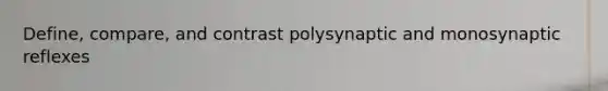 Define, compare, and contrast polysynaptic and monosynaptic reflexes