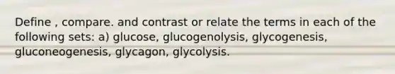 Define , compare. and contrast or relate the terms in each of the following sets: a) glucose, glucogenolysis, glycogenesis, gluconeogenesis, glycagon, glycolysis.