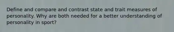 Define and compare and contrast state and trait measures of personality. Why are both needed for a better understanding of personality in sport?