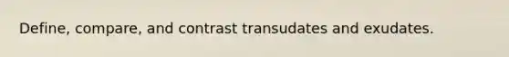 Define, compare, and contrast transudates and exudates.