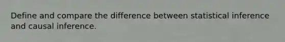 Define and compare the difference between statistical inference and causal inference.