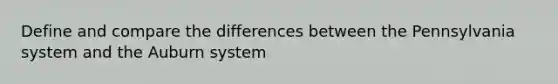 Define and compare the differences between the Pennsylvania system and the Auburn system