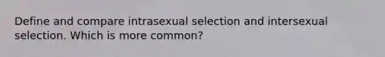 Define and compare intrasexual selection and intersexual selection. Which is more common?