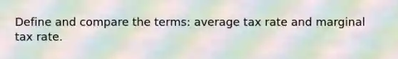 Define and compare the terms: average tax rate and marginal tax rate.