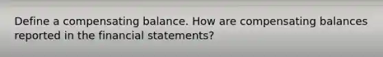 Define a compensating balance. How are compensating balances reported in the financial statements?