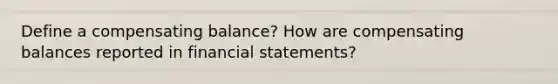 Define a compensating balance? How are compensating balances reported in financial statements?