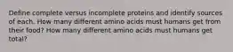 Define complete versus incomplete proteins and identify sources of each. How many different amino acids must humans get from their food? How many different amino acids must humans get total?