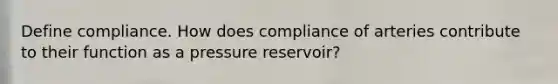 Define compliance. How does compliance of arteries contribute to their function as a pressure reservoir?