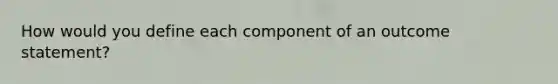 How would you define each component of an outcome statement?