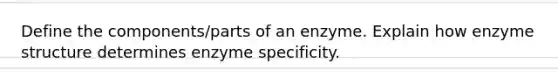 Define the components/parts of an enzyme. Explain how enzyme structure determines enzyme specificity.