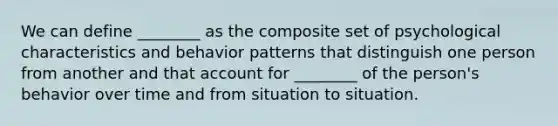 We can define ________ as the composite set of psychological characteristics and behavior patterns that distinguish one person from another and that account for ________ of the person's behavior over time and from situation to situation.