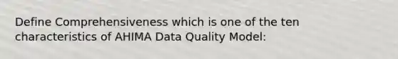 Define Comprehensiveness which is one of the ten characteristics of AHIMA Data Quality Model: