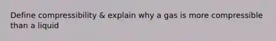 Define compressibility & explain why a gas is more compressible than a liquid