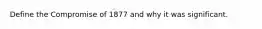 Define the Compromise of 1877 and why it was significant.