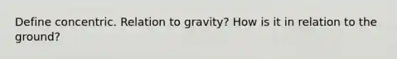 Define concentric. Relation to gravity? How is it in relation to the ground?