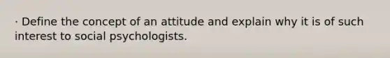 · Define the concept of an attitude and explain why it is of such interest to social psychologists.